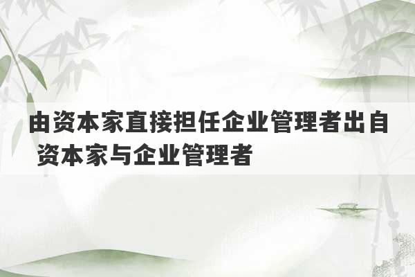 由资本家直接担任企业管理者出自 资本家与企业管理者