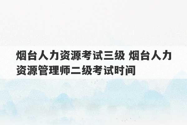 烟台人力资源考试三级 烟台人力资源管理师二级考试时间