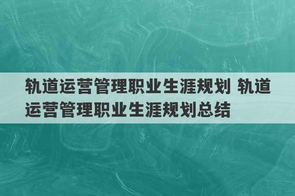 轨道运营管理职业生涯规划 轨道运营管理职业生涯规划总结