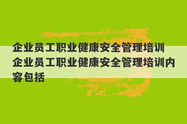 企业员工职业健康安全管理培训 企业员工职业健康安全管理培训内容包括