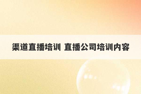 渠道直播培训 直播公司培训内容