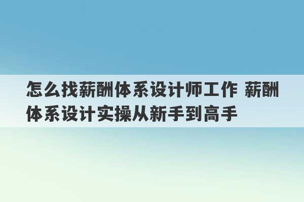 怎么找薪酬体系设计师工作 薪酬体系设计实操从新手到高手