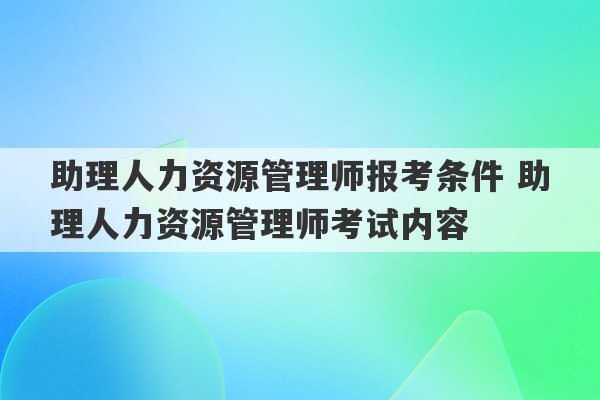 助理人力资源管理师报考条件 助理人力资源管理师考试内容