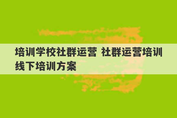 培训学校社群运营 社群运营培训线下培训方案