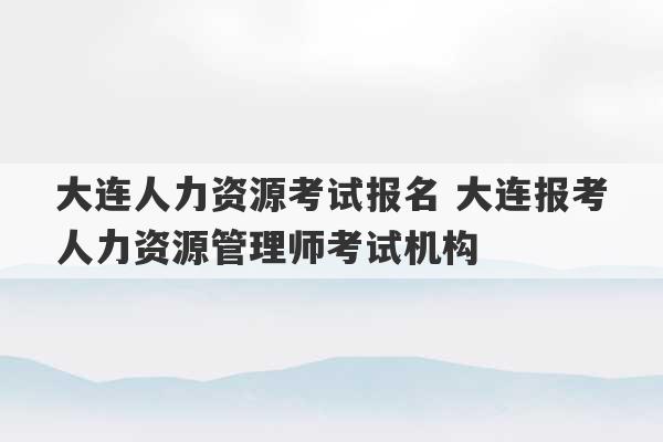 大连人力资源考试报名 大连报考人力资源管理师考试机构