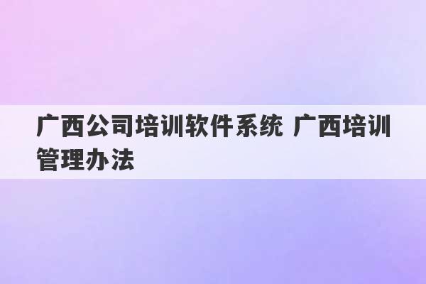 广西公司培训软件系统 广西培训管理办法