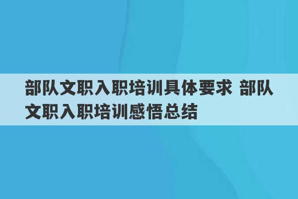 部队文职入职培训具体要求 部队文职入职培训感悟总结