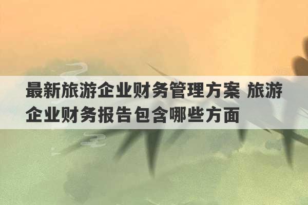 最新旅游企业财务管理方案 旅游企业财务报告包含哪些方面