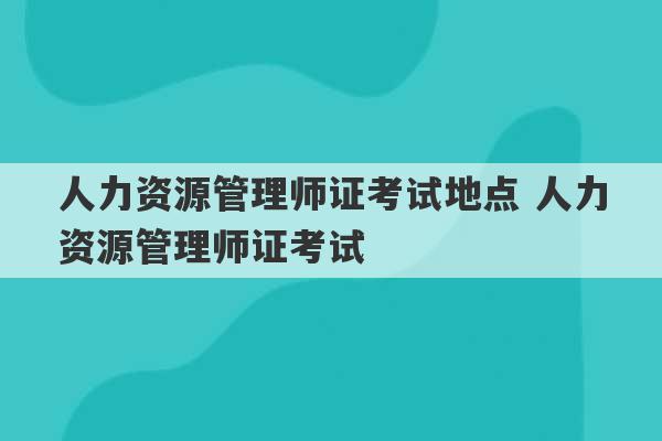 人力资源管理师证考试地点 人力资源管理师证考试