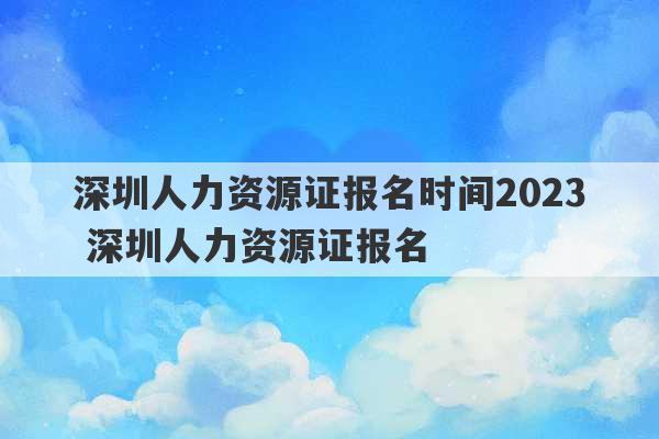 深圳人力资源证报名时间2023 深圳人力资源证报名