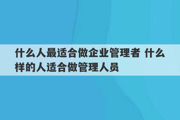 什么人最适合做企业管理者 什么样的人适合做管理人员