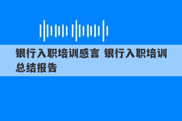 银行入职培训感言 银行入职培训总结报告