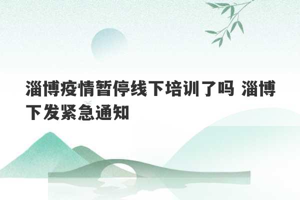 淄博疫情暂停线下培训了吗 淄博下发紧急通知