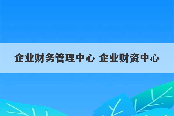 企业财务管理中心 企业财资中心