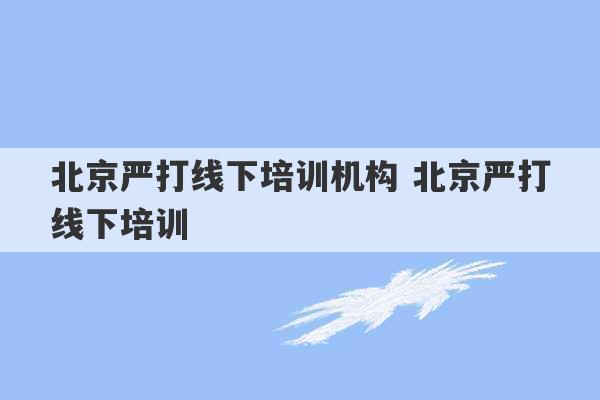 北京严打线下培训机构 北京严打线下培训