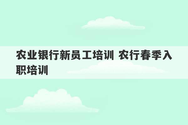 农业银行新员工培训 农行春季入职培训