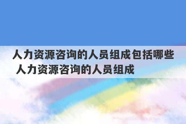 人力资源咨询的人员组成包括哪些 人力资源咨询的人员组成