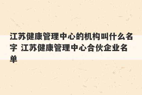 江苏健康管理中心的机构叫什么名字 江苏健康管理中心合伙企业名单