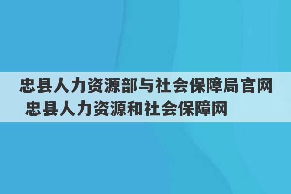 忠县人力资源部与社会保障局官网 忠县人力资源和社会保障网