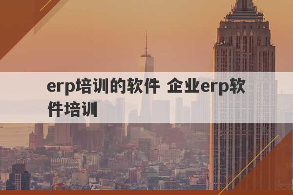 erp培训的软件 企业erp软件培训