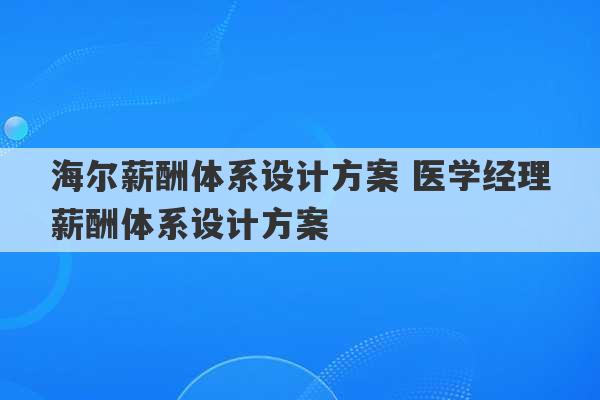 海尔薪酬体系设计方案 医学经理薪酬体系设计方案