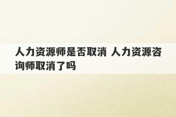 人力资源师是否取消 人力资源咨询师取消了吗