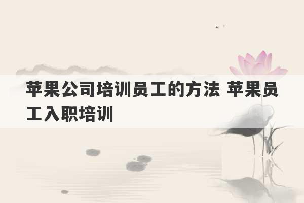 苹果公司培训员工的方法 苹果员工入职培训