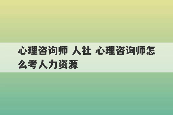 心理咨询师 人社 心理咨询师怎么考人力资源