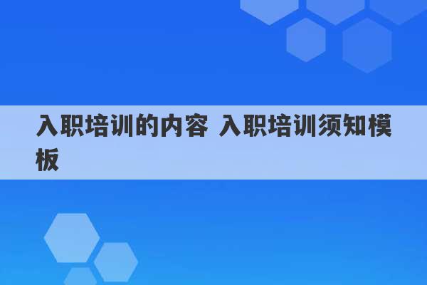 入职培训的内容 入职培训须知模板