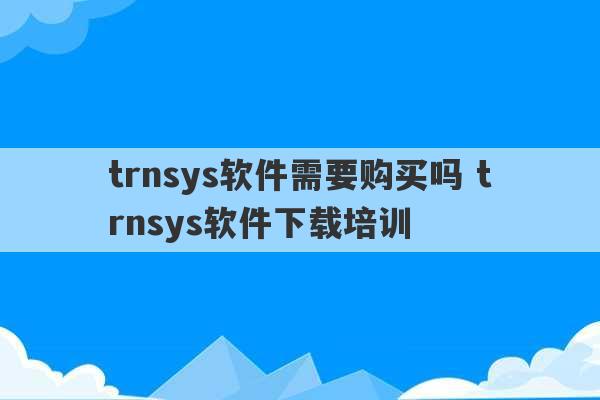 trnsys软件需要购买吗 trnsys软件下载培训