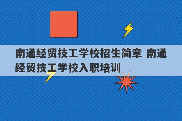 南通经贸技工学校招生简章 南通经贸技工学校入职培训