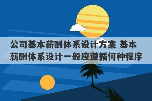 公司基本薪酬体系设计方案 基本薪酬体系设计一般应遵循何种程序