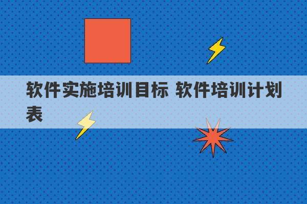 软件实施培训目标 软件培训计划表