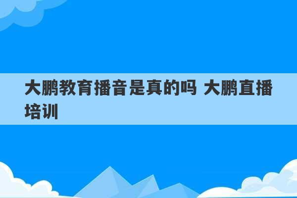 大鹏教育播音是真的吗 大鹏直播培训