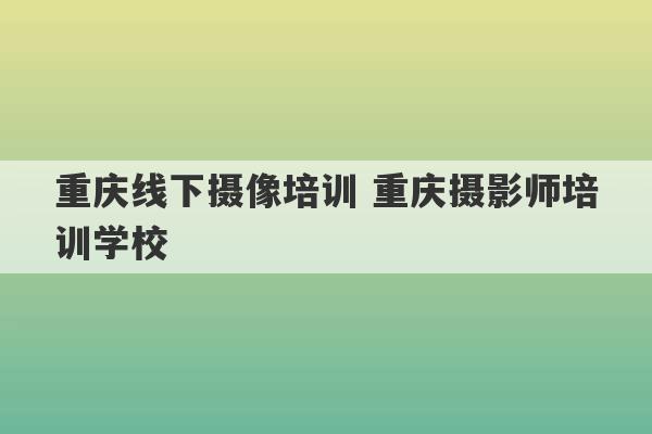 重庆线下摄像培训 重庆摄影师培训学校