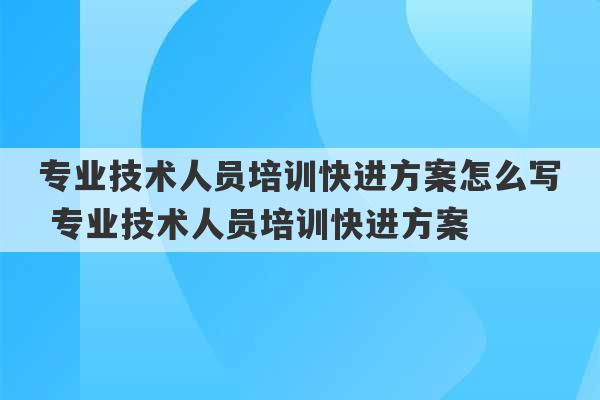 专业技术人员培训快进方案怎么写 专业技术人员培训快进方案