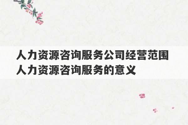 人力资源咨询服务公司经营范围 人力资源咨询服务的意义