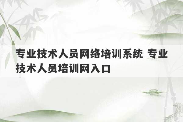 专业技术人员网络培训系统 专业技术人员培训网入口