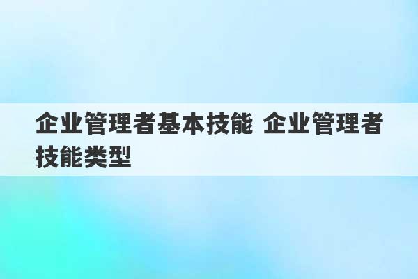 企业管理者基本技能 企业管理者技能类型