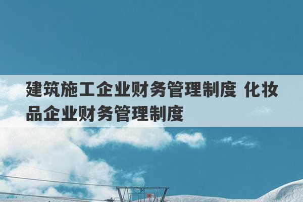 建筑施工企业财务管理制度 化妆品企业财务管理制度