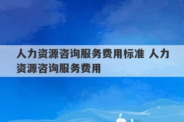 人力资源咨询服务费用标准 人力资源咨询服务费用