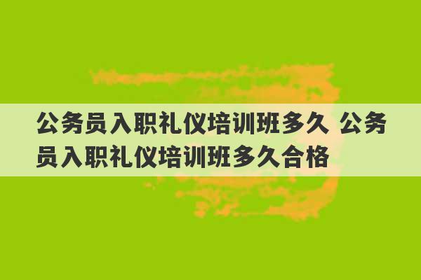 公务员入职礼仪培训班多久 公务员入职礼仪培训班多久合格