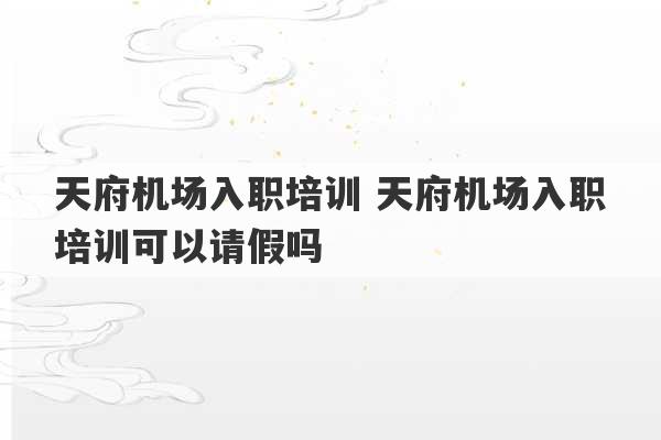 天府机场入职培训 天府机场入职培训可以请假吗