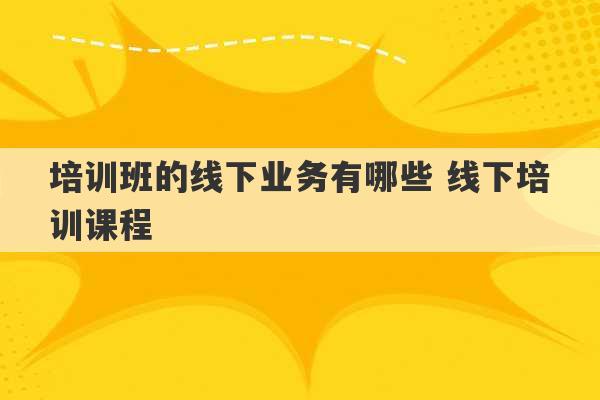 培训班的线下业务有哪些 线下培训课程