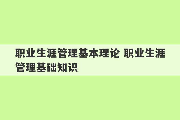 职业生涯管理基本理论 职业生涯管理基础知识