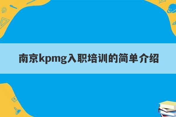 南京kpmg入职培训的简单介绍