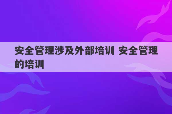 安全管理涉及外部培训 安全管理的培训