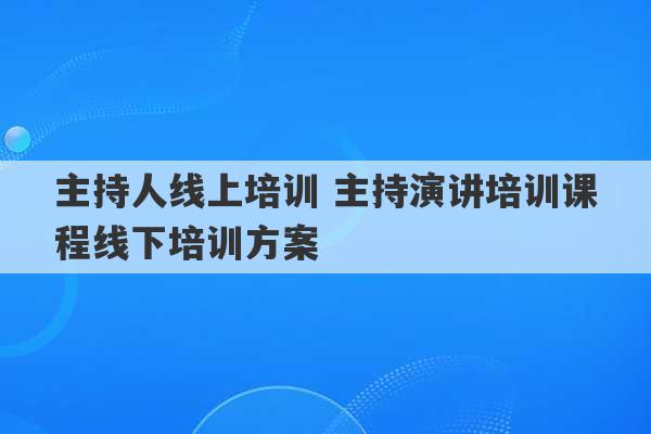 主持人线上培训 主持演讲培训课程线下培训方案