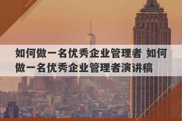 如何做一名优秀企业管理者 如何做一名优秀企业管理者演讲稿