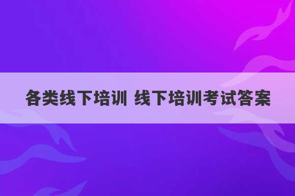 各类线下培训 线下培训考试答案